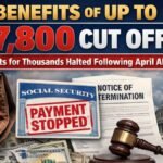 Benefits of up to $7,800 Cut Off! Payments for Thousands Halted Following April Alert